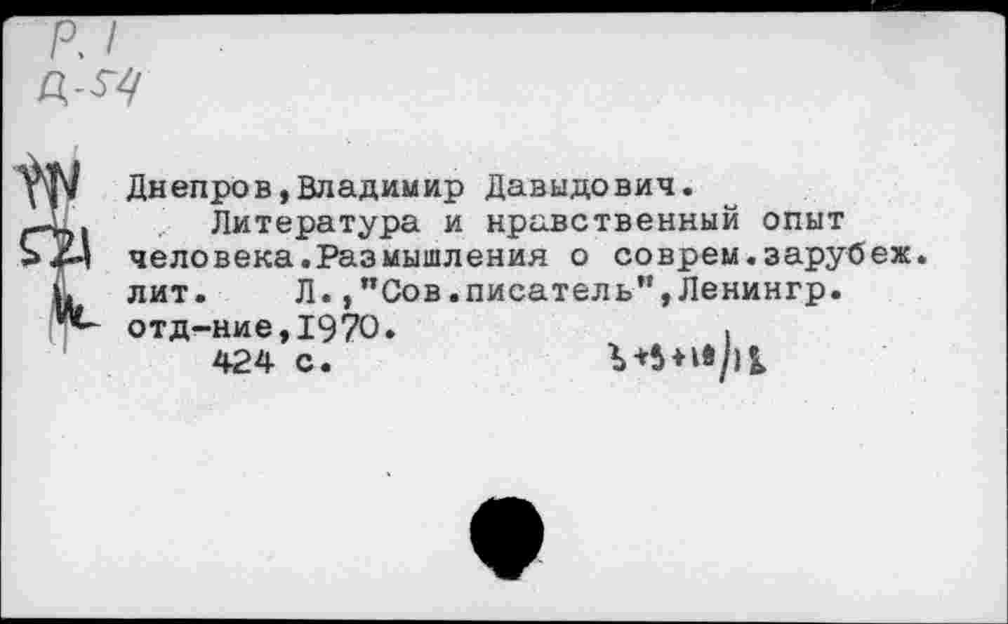 ﻿Днепров,Владимир Давыдович.
Литература и нравственный опыт человека.Размышления о соврем.зарубеж. лит. Л.,"Сов.писатель”,Ленингр. отд-ние,1970.	.